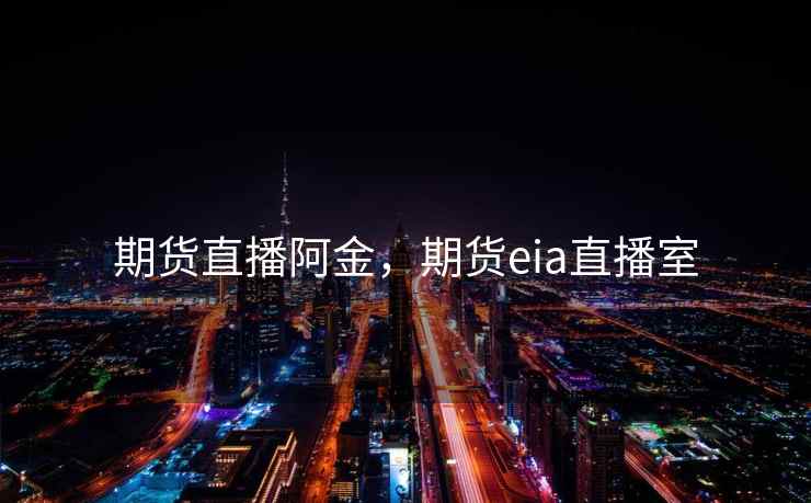 期货直播阿金,期货eia直播室 期货直播阿金,期货eia直播室