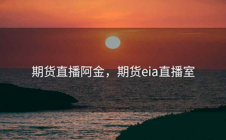 期货直播阿金,期货eia直播室 期货直播阿金,期货eia直播室