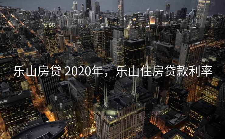 乐山房贷 2020年,乐山住房贷款利率 乐山房贷 2020年,乐山住房贷款利率