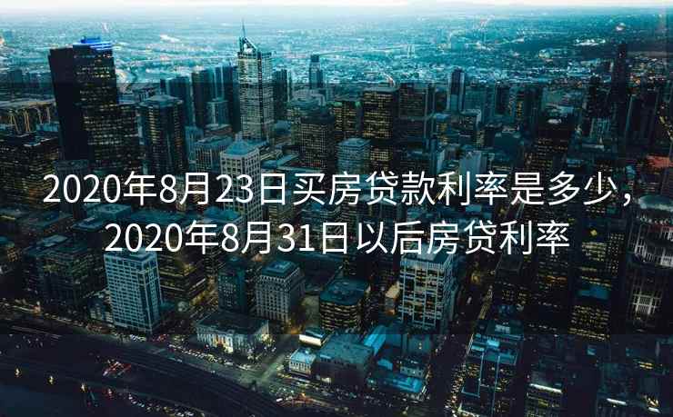2020年8月23日买房贷款利率是多少，2020年8月31日以后房贷利率