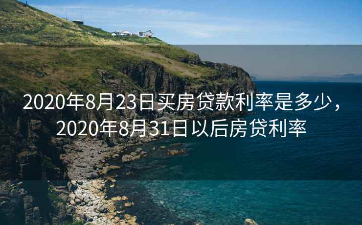 2020年8月23日买房贷款利率是多少，2020年8月31日以后房贷利率