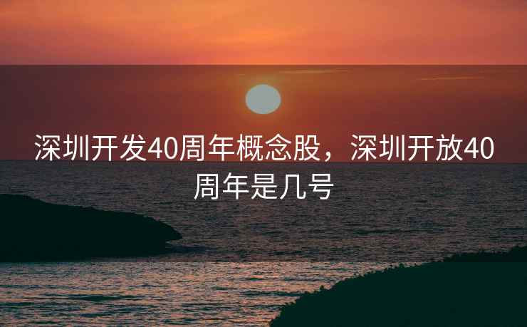 深圳开发40周年概念股，深圳开放40周年是几号