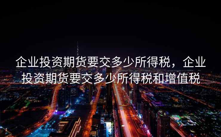 企业投资期货要交多少所得税，企业投资期货要交多少所得税和增值税