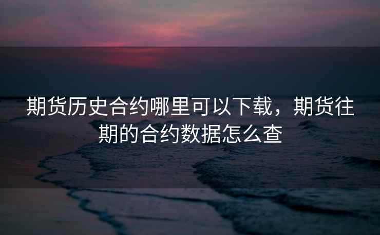 期货历史合约哪里可以下载，期货往期的合约数据怎么查