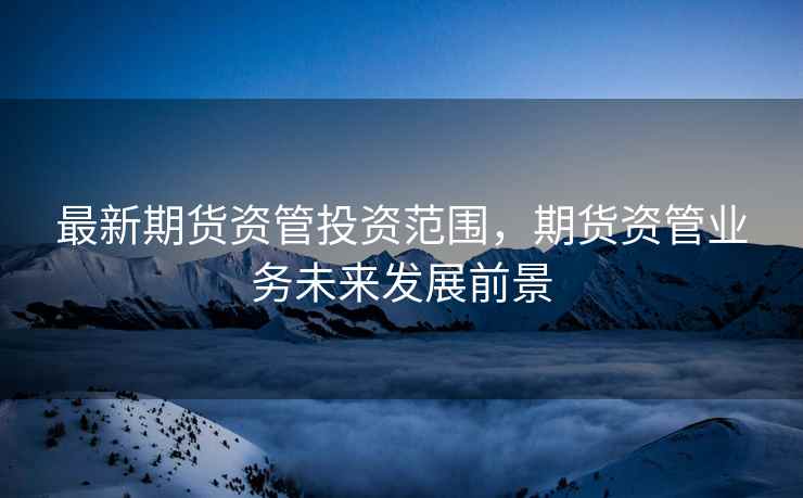 最新期货资管投资范围，期货资管业务未来发展前景